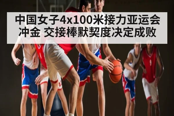 中国女子4x100米接力亚运会冲金 交接棒默契度决定成败（kaiyun）