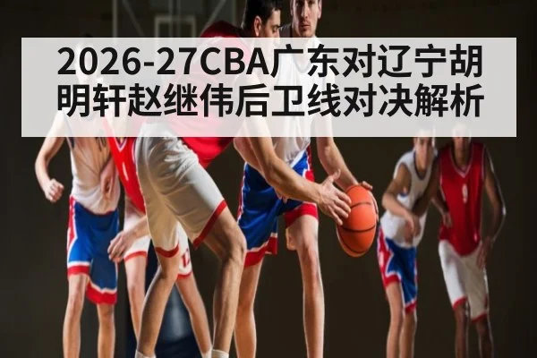 2026-27CBA广东对辽宁胡明轩赵继伟后卫线对决解析