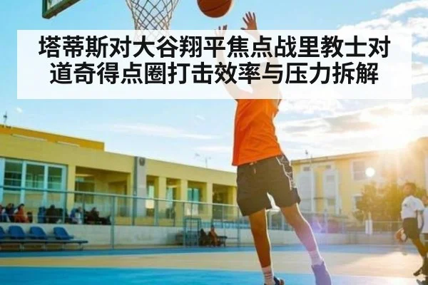 塔蒂斯对大谷翔平焦点战里教士对道奇得点圈打击效率与压力拆解 - kaiyun